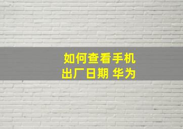 如何查看手机出厂日期 华为